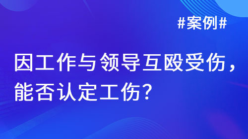 案例丨因工作与领导互殴受伤，能否认定工伤