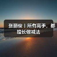 张丽俊丨所有高手,都擅长做减法(图3) 张丽俊丨所有高手,都擅长做减法(图3)