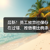 最新!员工放弃社保存在过错,按缴费比例承担补缴滞纳金!(二审判决)(图1) 最新!员工放弃社保存在过错,按缴费比例承担补缴滞纳金!(二审判决)(图1)