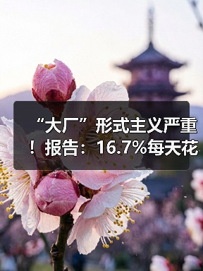 “大厂”形式主义严重!报告:16.7%每天花费超4小时用于完成形式主义工作(图4) “大厂”形式主义严重!报告:16.7%每天花费超4小时用于完成形式主义工作(图4)