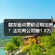 朋友圈点赞能证明加班?法院判公司赔1.8万!(图1) 朋友圈点赞能证明加班?法院判公司赔1.8万!(图1)