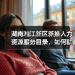 湖南湘江新区新推人力资源服务目录,如何助力企业引才?(图2) 湖南湘江新区新推人力资源服务目录,如何助力企业引才?(图2)
