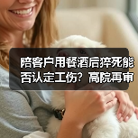 陪客户用餐酒后猝死能否认定工伤？高院再审案件解读（图4）