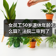 女员工50岁退休年龄怎么算?法院二审判了(图2) 女员工50岁退休年龄怎么算?法院二审判了(图2)