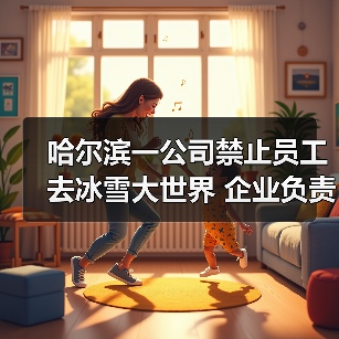 哈尔滨一公司禁止员工去冰雪大世界 企业负责人回应:属实(图1) 哈尔滨一公司禁止员工去冰雪大世界 企业负责人回应:属实(图1)