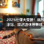 2025社保大变脸!病残津贴、延迟退休等新规全解读(图2) 2025社保大变脸!病残津贴、延迟退休等新规全解读(图2)
