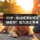 35岁+培训经理如何突破瓶颈?能力决定未来选择(图3) 35岁+培训经理如何突破瓶颈?能力决定未来选择(图3)