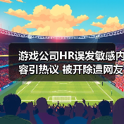 游戏公司HR误发敏感内容引热议 被开除遭网友吐槽(图1) 游戏公司HR误发敏感内容引热议 被开除遭网友吐槽(图1)