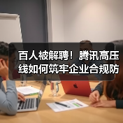 百人被解聘!腾讯高压线如何筑牢企业合规防线?(图1) 百人被解聘!腾讯高压线如何筑牢企业合规防线?(图1)