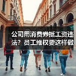公司用消费券抵工资违法?员工维权要这样做(图2) 公司用消费券抵工资违法?员工维权要这样做(图2)