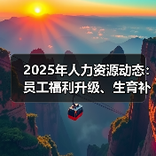 2025年人力资源动态:员工福利升级、生育补贴与挑战(图1) 2025年人力资源动态:员工福利升级、生育补贴与挑战(图1)