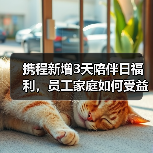 携程新增3天陪伴日福利,员工家庭如何受益?(图4) 携程新增3天陪伴日福利,员工家庭如何受益?(图4)