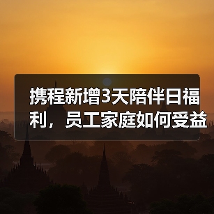携程新增3天陪伴日福利,员工家庭如何受益?(图1) 携程新增3天陪伴日福利,员工家庭如何受益?(图1)