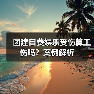 团建自费娱乐受伤算工伤吗?案例解析(图1) 团建自费娱乐受伤算工伤吗?案例解析(图1)