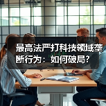最高法严打科技领域垄断行为:如何破局?(图1) 最高法严打科技领域垄断行为:如何破局?(图1)