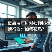 最高法严打科技领域垄断行为:如何破局?(图4) 最高法严打科技领域垄断行为:如何破局?(图4)