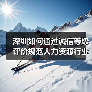 深圳如何通过诚信等级评价规范人力资源行业?(图1) 深圳如何通过诚信等级评价规范人力资源行业?(图1)