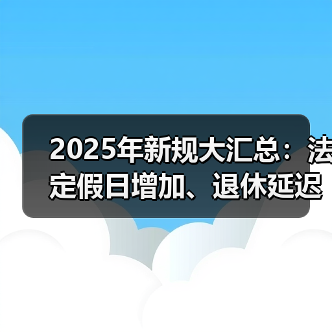 2025年新规大汇总:法定假日增加、退休延迟等影响你生活的变化(图1) 2025年新规大汇总:法定假日增加、退休延迟等影响你生活的变化(图1)