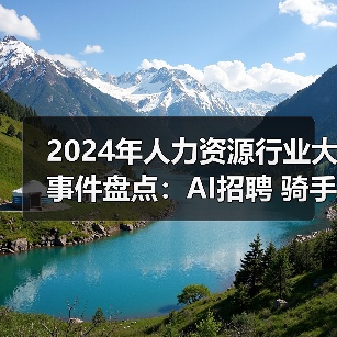 2024年人力资源行业大事件盘点:AI招聘 骑手权益与员工和解金(图4) 2024年人力资源行业大事件盘点:AI招聘 骑手权益与员工和解金(图4)