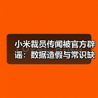 小米裁员传闻被官方辟谣:数据造假与常识缺失(图1) 小米裁员传闻被官方辟谣:数据造假与常识缺失(图1)