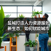盐城打造人力资源服务新生态,如何赋能城市高质量发展?(图4) 盐城打造人力资源服务新生态,如何赋能城市高质量发展?(图4)