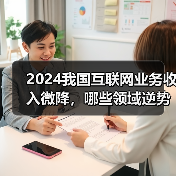 2024我国互联网业务收入微降,哪些领域逆势增长?(图1) 2024我国互联网业务收入微降,哪些领域逆势增长?(图1)