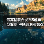 最高检联合发布5起典型案例 严惩恶意欠薪保障劳动者权益（图1）