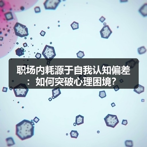 职场内耗源于自我认知偏差:如何突破心理困境?(图2) 职场内耗源于自我认知偏差:如何突破心理困境?(图2)