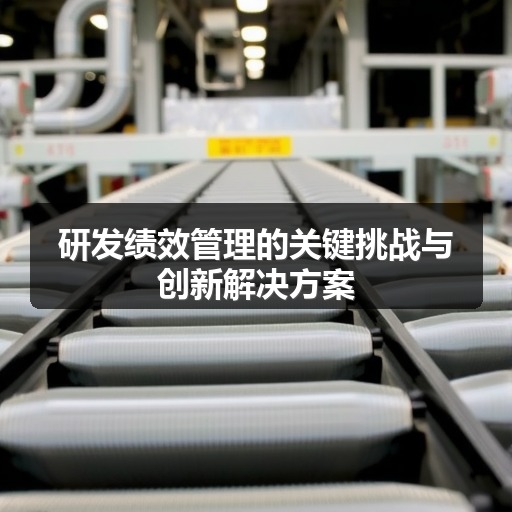 研发绩效管理的关键挑战与创新解决方案(图1) 研发绩效管理的关键挑战与创新解决方案(图1)