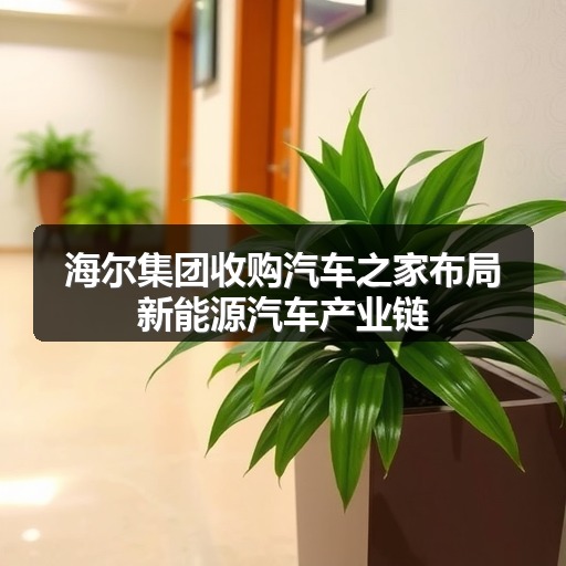 海尔集团收购汽车之家布局新能源汽车产业链(图1)
