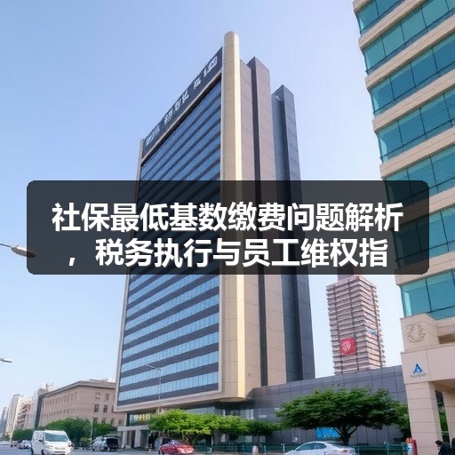 社保最低基数缴费问题解析,税务执行与员工维权指南(图1) 社保最低基数缴费问题解析,税务执行与员工维权指南(图1)