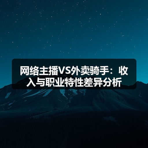 网络主播VS外卖骑手:收入与职业特性差异分析(图1) 网络主播VS外卖骑手:收入与职业特性差异分析(图1)