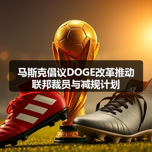 马斯克倡议DOGE改革推动联邦裁员与减规计划(图1) 马斯克倡议DOGE改革推动联邦裁员与减规计划(图1)