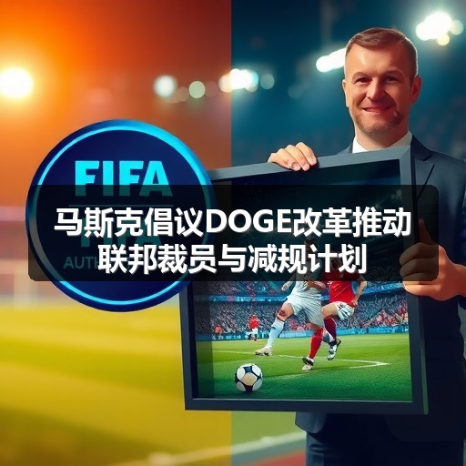 马斯克倡议DOGE改革推动联邦裁员与减规计划(图2) 马斯克倡议DOGE改革推动联邦裁员与减规计划(图2)