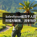 Salesforce裁员千人同时招AI销售，效率与创新如何兼顾？（图1）