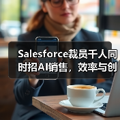 Salesforce裁员千人同时招AI销售，效率与创新如何兼顾？（图4）
