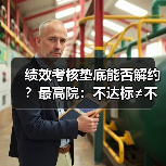 绩效考核垫底能否解约？最高院：不达标≠不能胜任（图1）