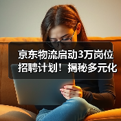 京东物流启动3万岗位招聘计划！揭秘多元化就业机遇（图3）
