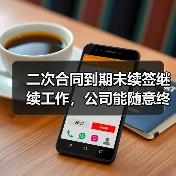 二次合同到期未续签继续工作,公司能随意终止?法院判决分歧引争议(图4) 二次合同到期未续签继续工作,公司能随意终止?法院判决分歧引争议(图4)