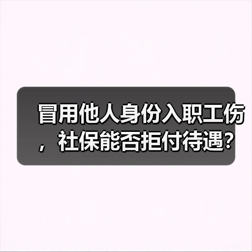 冒用他人身份入职工伤,社保能否拒付待遇?(图3) 冒用他人身份入职工伤,社保能否拒付待遇?(图3)