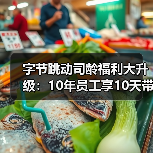 字节跳动司龄福利大升级:10年员工享10天带薪假(图1) 字节跳动司龄福利大升级:10年员工享10天带薪假(图1)