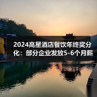 2024高星酒店餐饮年终奖分化:部分企业发放5-6个月薪资(图4) 2024高星酒店餐饮年终奖分化:部分企业发放5-6个月薪资(图4)
