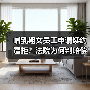 哺乳期女员工申请续约遭拒?法院为何判赔偿(图2) 哺乳期女员工申请续约遭拒?法院为何判赔偿(图2)