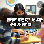 职称评审违规?这些后果你必须知道!(图3) 职称评审违规?这些后果你必须知道!(图3)