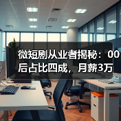 微短剧从业者揭秘:00后占比四成,月薪3万与 微短剧从业者揭秘:00后占比四成,月薪3万与