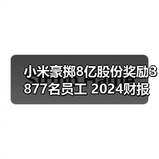 小米豪掷8亿股份奖励3877名员工 2024财报创历史新高(图3) 小米豪掷8亿股份奖励3877名员工 2024财报创历史新高(图3)
