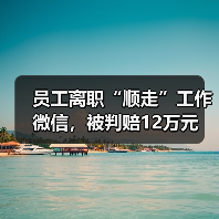员工离职“顺走”工作微信，被判赔12万元（图2）