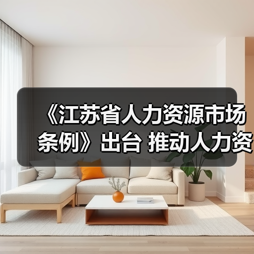 《江苏省人力资源市场条例》出台 推动人力资源服务更规范更多样更专业（图2）