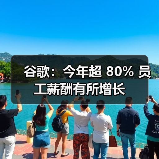 谷歌：今年超 80% 员工薪酬有所增长（图1）
