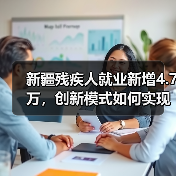 新疆残疾人就业新增4.7万，创新模式如何实现？（图4）